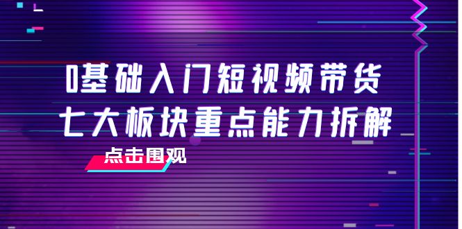 0基础入门短视频带货，七大板块重点能力拆解，7节精品课4小时干货-第一资源网