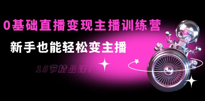 0基础直播变现主播训练营：新手也能轻松变主播，15节精品课-第一资源网