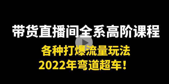 带货直播间全系高阶课程：各种打爆流量玩法，2022年弯道超车！-第一资源网