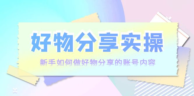 好物分享实操：新手如何做好物分享的账号内容，实操教学-第一资源网