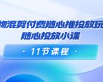 好物混剪付费随心推投放玩法,随心投放小课(11节课程)-第一资源网