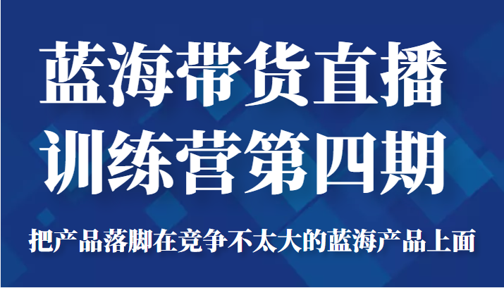 蓝海带货直播训练营第四期，把产品落脚在竞争不太大的蓝海产品上面（价值4980元）-第一资源网