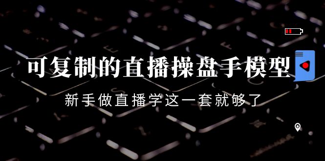 可复制的直播操盘手模型：新手做直播就学这一套就够了（12节课）-第一资源网