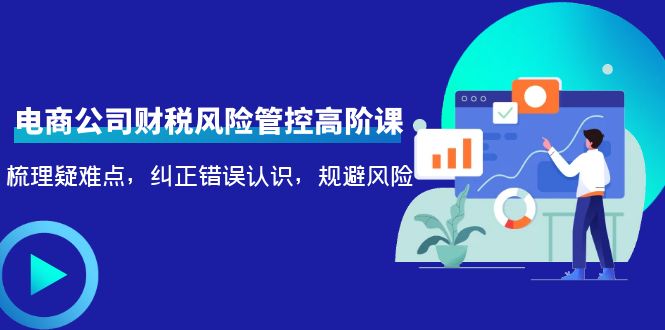 电商公司财税风险管控高阶课，梳理疑难点，纠正错误认识，规避风险-第一资源网