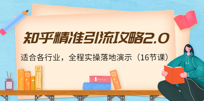 知乎精准引流攻略2.0，适合各行业，全程实操落地演示（16节课）-第一资源网