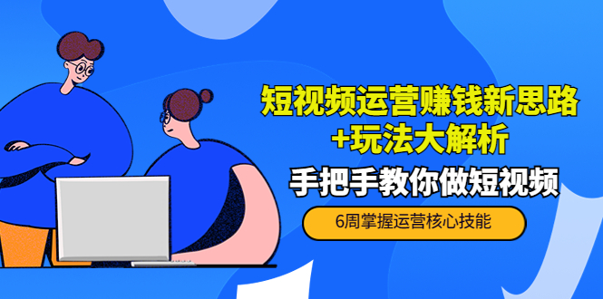 短视频运营赚钱新思路+玩法大解析：手把手教你做短视频【PETER最新更新中】-第一资源网