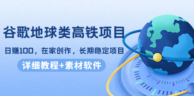 谷歌地球类高铁项目，日赚100，在家创作，长期稳定项目（教程+素材软件）-第一资源网