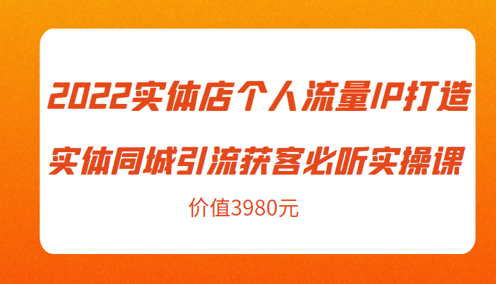 2022实体店个人流量IP打造实体同城引流获客必听实操课，61节完整版（价值3980元）-第一资源网