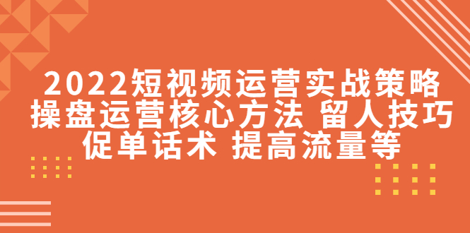 2022短视频运营实战策略：操盘运营核心方法 留人技巧促单话术 提高流量等-第一资源网