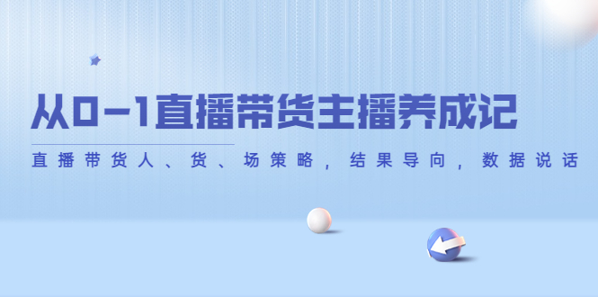 从0-1直播带货主播养成记，直播带货人、货、场策略，结果导向，数据说话-第一资源网