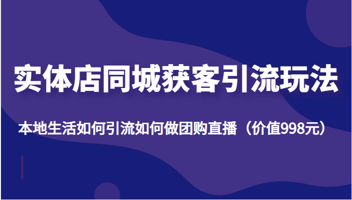 实体店同城获客引流玩法，本地生活如何引流如何做团购直播（价值998元）-第一资源网