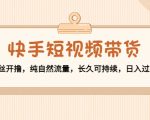 快手短视频带货：零粉丝开撸，纯自然流量，长久可持续，日入过万W-第一资源网