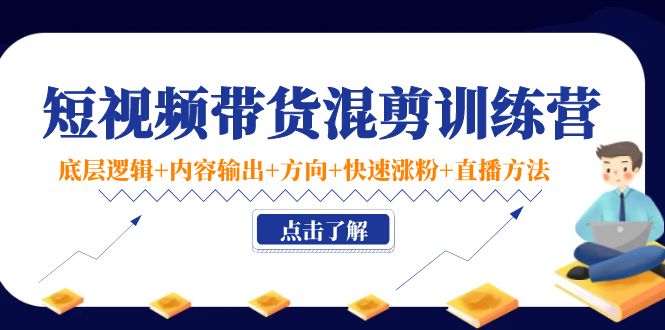 短视频带货混剪训练营：底层逻辑+内容输出+方向+快速涨粉+直播方法-第一资源网