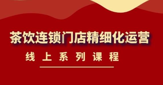《茶饮连锁门店精细化运营》线上系列课程，茶饮门店经营必备课程（价值458元）-第一资源网