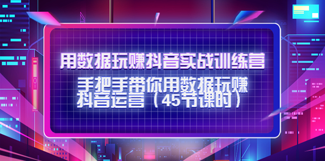 用数据玩赚抖音实战训练营：手把手带你用数据玩赚抖音运营-第一资源网