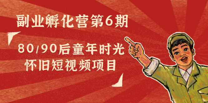 副业孵化营第6期：80/90后童年时光怀旧短视频项目-第一资源网
