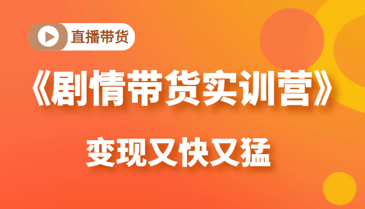 《剧情带货实训营》目前最好的直播带货方式，变起现来是又快又猛（价值980元）-第一资源网