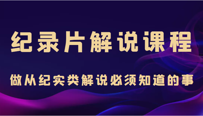 纪录片解说课程，做从纪实类解说必须知道的事（价值499元）-第一资源网