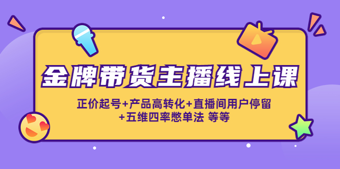金牌带货主播线上课：正价起号+产品高转化+直播间用户停留+五维四率憋单法-第一资源网