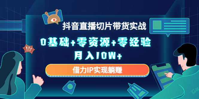 2023抖音直播切片带货实战，0基础+零资源+零经验 月入10W+借力IP实现躺赚-第一资源网