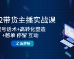 2022带货主播实战课:起号话术+高转化塑造+憋单 停留 互动 全面讲解-第一资源网