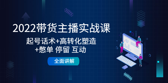2022带货主播实战课：起号话术+高转化塑造+憋单 停留 互动 全面讲解-第一资源网