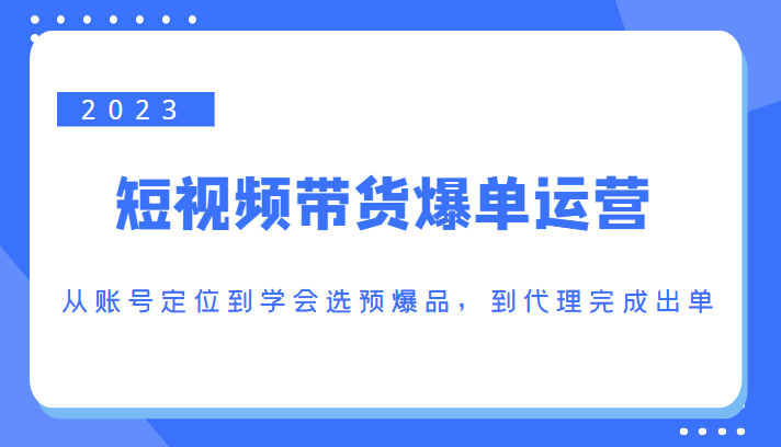 2023短视频带货爆单运营，从账号定位到学会选预爆品，到代理完成出单（价值1250元）-第一资源网