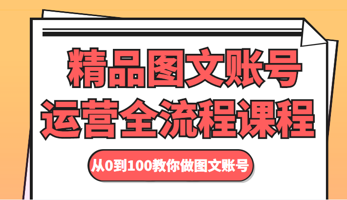 精品图文账号运营全流程课程 从0到100教你做图文账号-第一资源网
