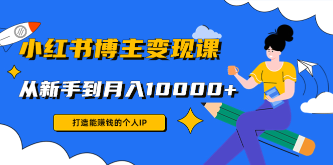 小红书博主变现课：打造能赚钱的个人IP，从新手到月入10000+(9节课)-第一资源网
