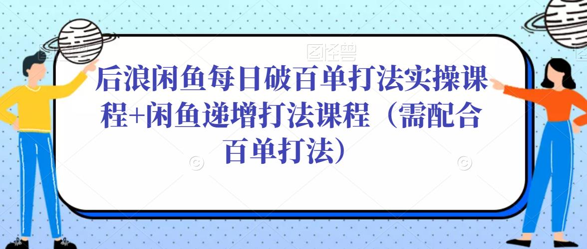 后浪闲鱼每日破百单打法实操课程+闲鱼递增打法课程（需配合百单打法）-第一资源网
