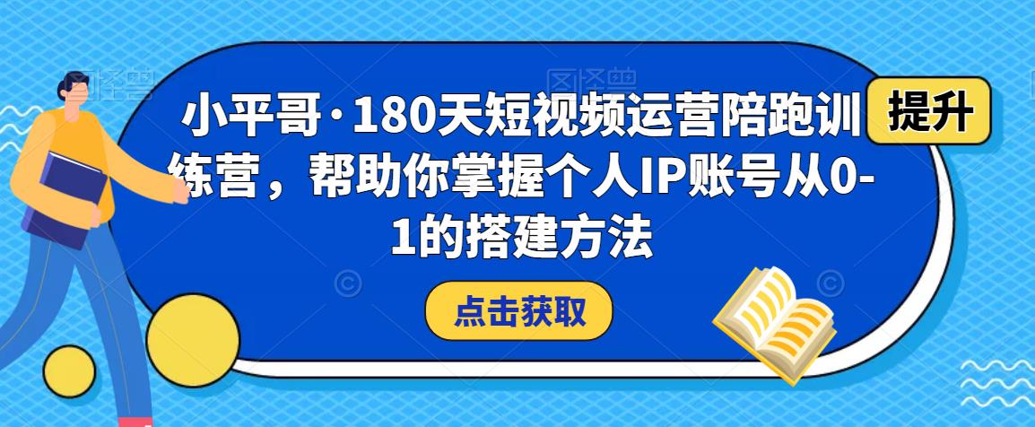 小平哥·180天短视频运营陪跑训练营，帮助你掌握个人IP账号从0-1的搭建方法-第一资源网