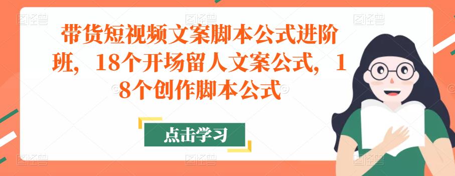 带货短视频文案脚本公式进阶班，18个开场留人文案公式，18个创作脚本公式-第一资源网
