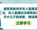 道哥男粉快手无人直播项目玩法,无人直播玩法矩阵挂课,一天大几千的进账,搞钱真快!-第一资源网