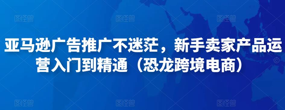 亚马逊广告推广不迷茫，新手卖家产品运营入门到精通（恐龙跨境电商）-第一资源网