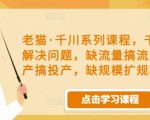 老猫·千川系列课程,千川投放解决问题,缺流量搞流量,缺投产搞投产,缺规模扩规模-第一资源网