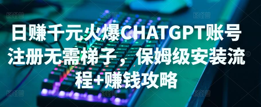 日赚千元火爆ChatGPT账号注册无需ti子，保姆级安装流程+赚钱攻略-第一资源网