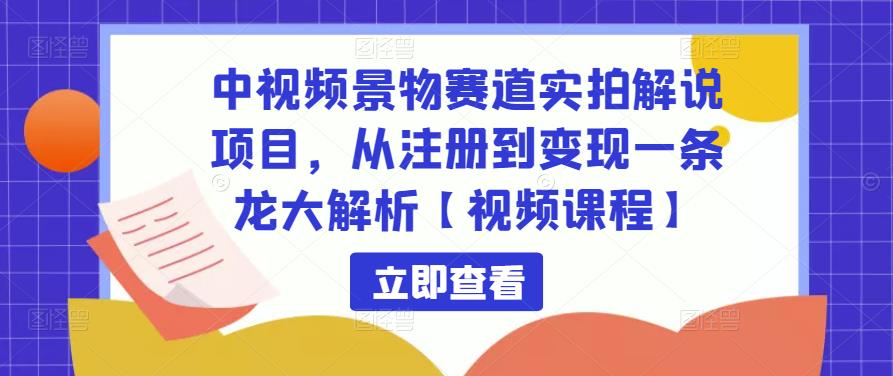 中视频景物赛道实拍解说项目，从注册到变现一条龙大解析【视频课程】-第一资源网