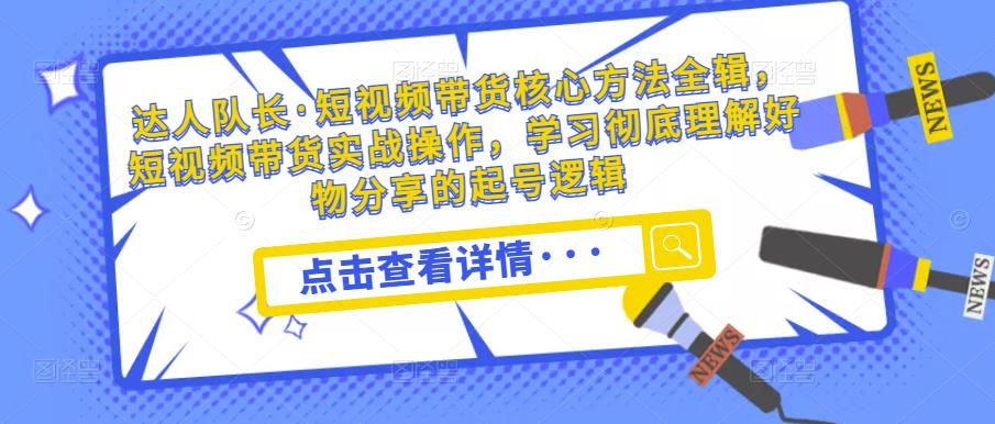 达人队长·短视频带货核心方法全辑，短视频带货实战操作，学习彻底理解好物分享的起号逻辑-第一资源网