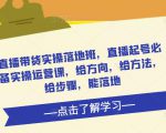 直播带货实操落地班,直播起号必备实操运营课,给方向,给方法,给步骤,能落地-第一资源网