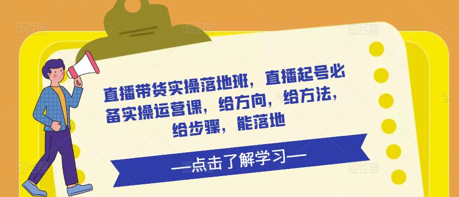 直播带货实操落地班，直播起号必备实操运营课，给方向，给方法，给步骤，能落地-第一资源网