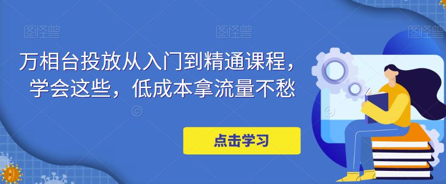 万相台投放从入门到精通课程，学会这些，低成本拿流量不愁-第一资源网
