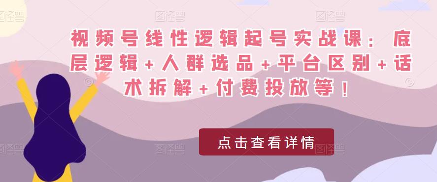 视频号线性逻辑起号实战课：底层逻辑+人群选品+平台区别+话术拆解+付费投放等！-第一资源网