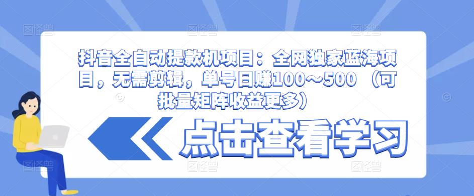 抖音全自动提款机项目：全网独家蓝海项目，无需剪辑，单号日赚100～500 （可批量矩阵收益更多）-第一资源网