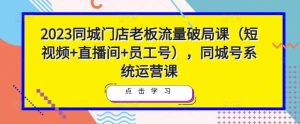 2023同城门店老板流量破局课(短视频+直播间+员工号),同城号系统运营课-第一资源网