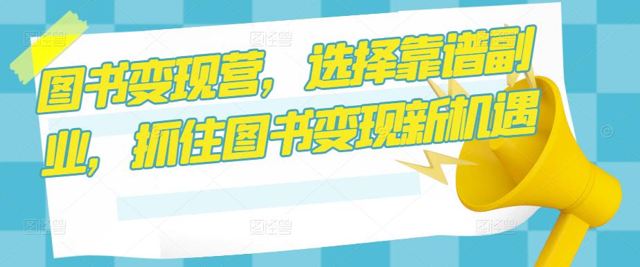 图书变现营，选择靠谱副业，抓住图书变现新机遇-第一资源网