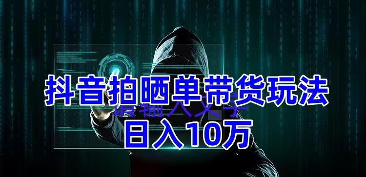 抖音拍晒单带货玩法分享，项目整体流程简单，有团队实测日入1万【教程+素材】-第一资源网