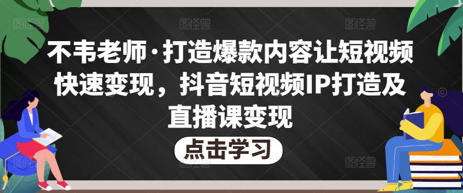 不韦老师·打造爆款内容让短视频快速变现，抖音短视频IP打造及直播课变现-第一资源网