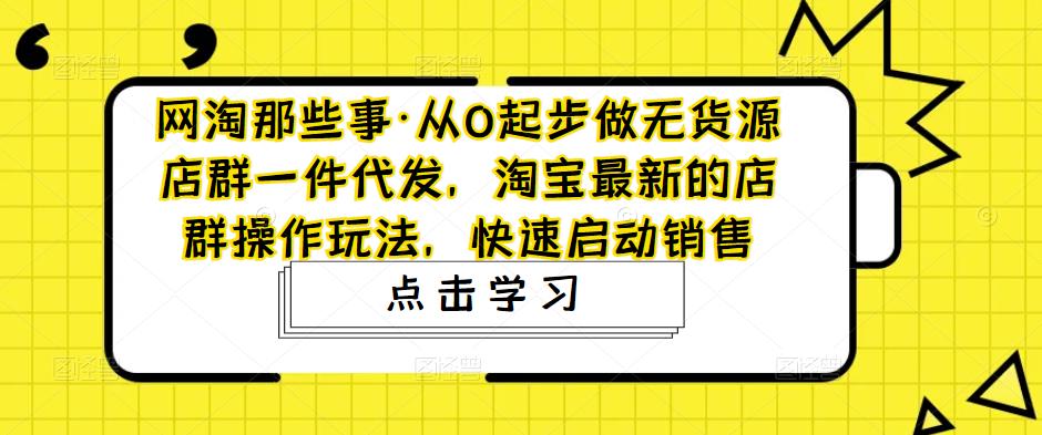 网淘那些事·从0起步做无货源店群一件代发，淘宝最新的店群操作玩法，快速启动销售-第一资源网