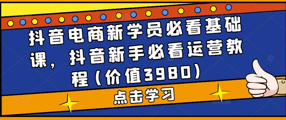 抖音电商新学员必看基础课，抖音新手必看运营教程(价值3980)-第一资源网
