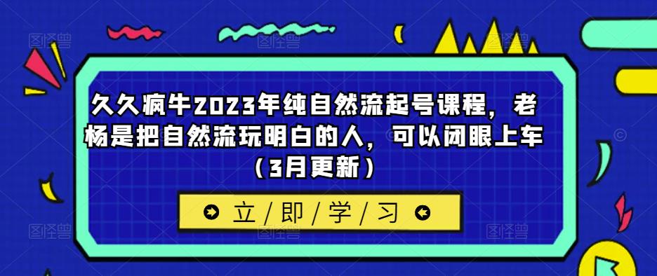 久久疯牛2023年纯自然流起号课程，老杨是把自然流玩明白的人，可以闭眼上车（3月更新）-第一资源网